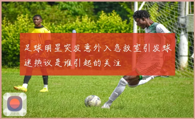 足球明星突发意外入急救室引发球迷热议是谁引起的关注