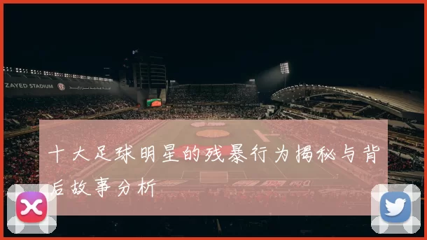 十大足球明星的残暴行为揭秘与背后故事分析