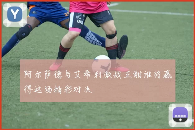 阿尔萨德与艾希利激战正酣谁将赢得这场精彩对决