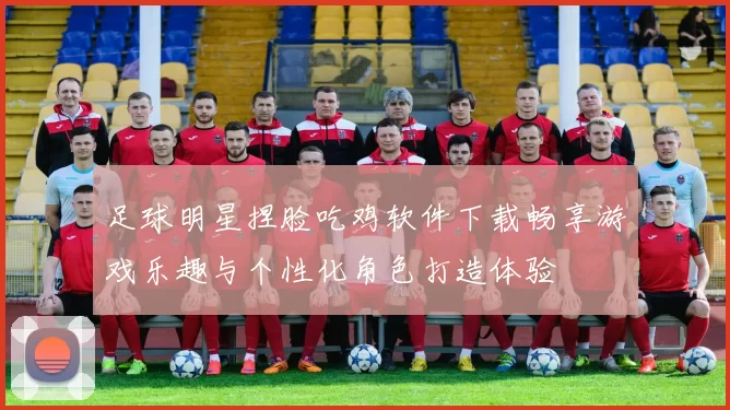 足球明星捏脸吃鸡软件下载畅享游戏乐趣与个性化角色打造体验