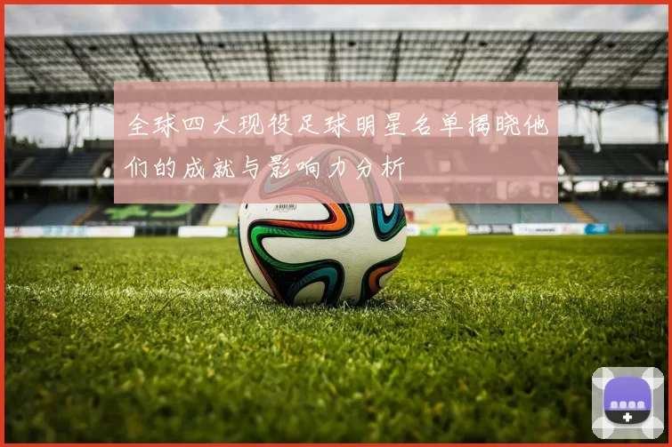 全球四大现役足球明星名单揭晓他们的成就与影响力分析