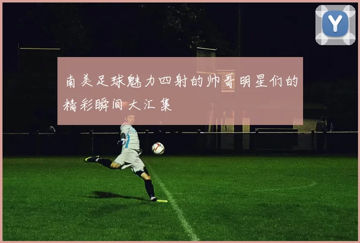 南美足球魅力四射的帅哥明星们的精彩瞬间大汇集