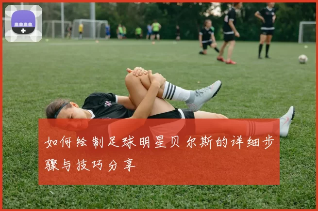 如何绘制足球明星贝尔斯的详细步骤与技巧分享