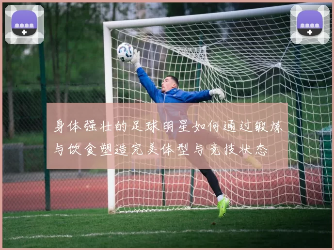 身体强壮的足球明星如何通过锻炼与饮食塑造完美体型与竞技状态
