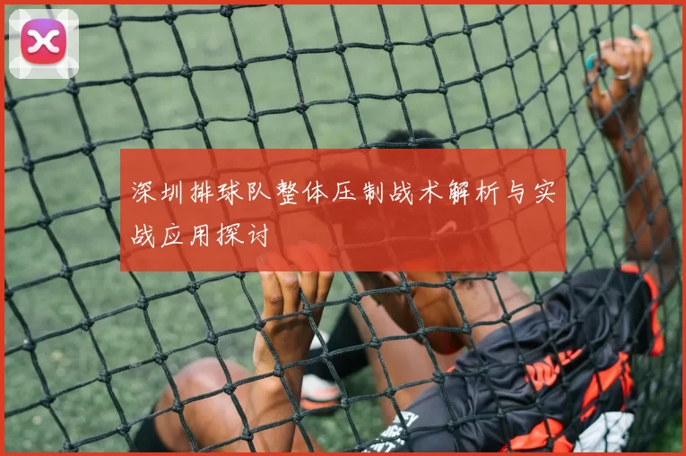 深圳排球队整体压制战术解析与实战应用探讨