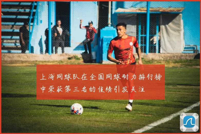 上海网球队在全国网球耐力排行榜中荣获第三名的佳绩引发关注