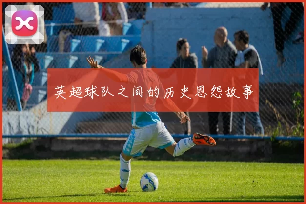 英超球队之间的历史恩怨故事