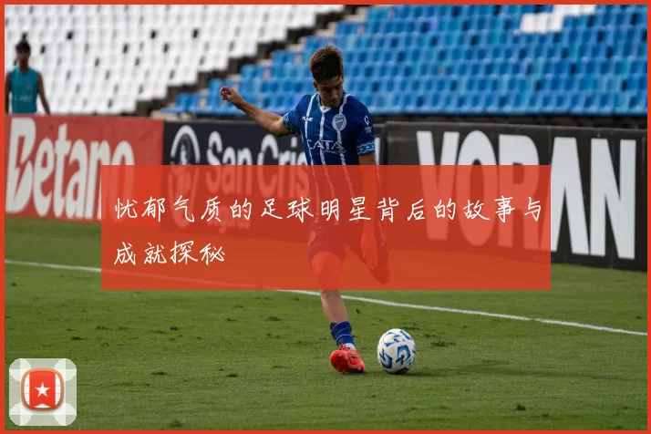 忧郁气质的足球明星背后的故事与成就探秘