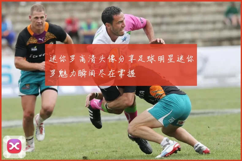 迷你罗高清头像分享足球明星迷你罗魅力瞬间尽在掌握