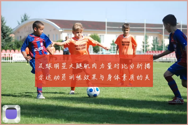 足球明星大腿肌肉力量对比分析揭示运动员训练效果与身体素质的关系