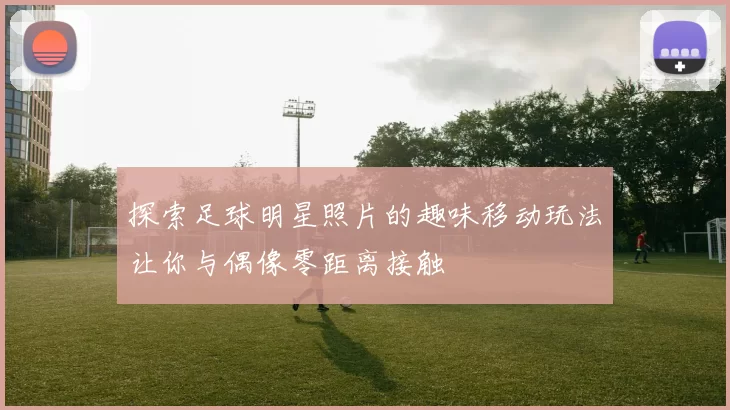 探索足球明星照片的趣味移动玩法让你与偶像零距离接触