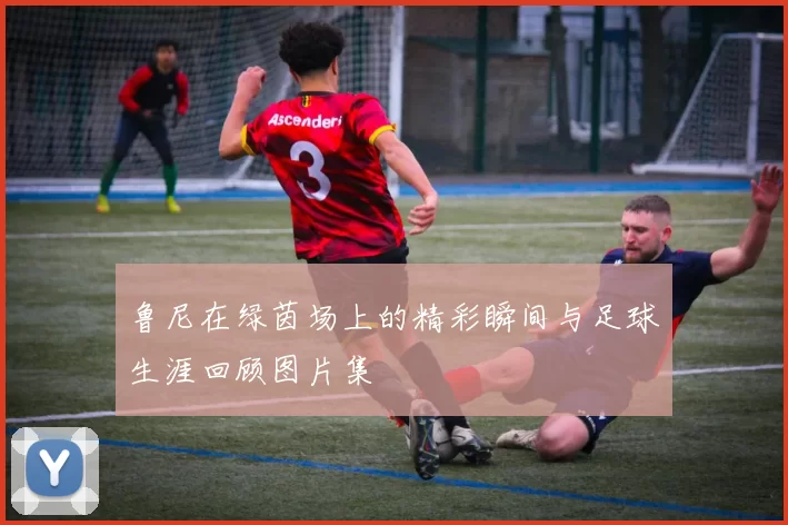 鲁尼在绿茵场上的精彩瞬间与足球生涯回顾图片集