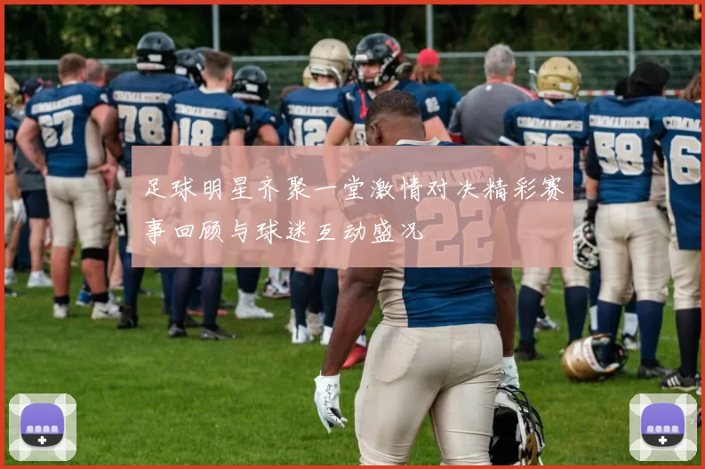 足球明星齐聚一堂激情对决精彩赛事回顾与球迷互动盛况