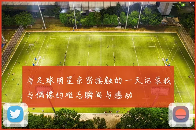 与足球明星亲密接触的一天记录我与偶像的难忘瞬间与感动