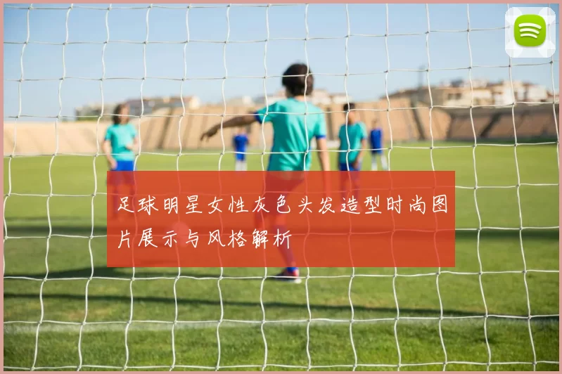 足球明星女性灰色头发造型时尚图片展示与风格解析