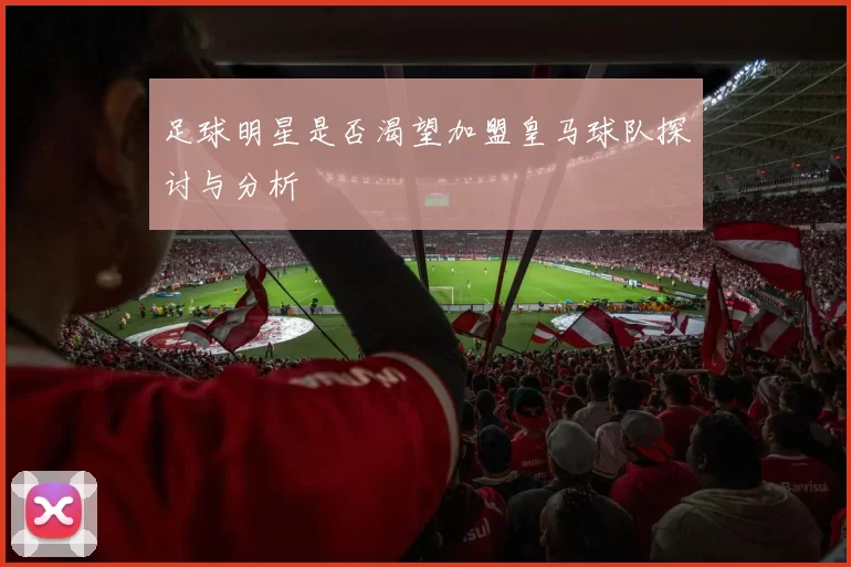 足球明星是否渴望加盟皇马球队探讨与分析