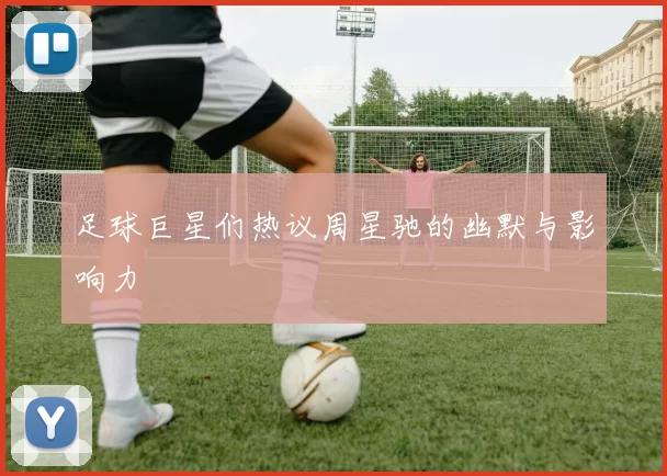 足球巨星们热议周星驰的幽默与影响力