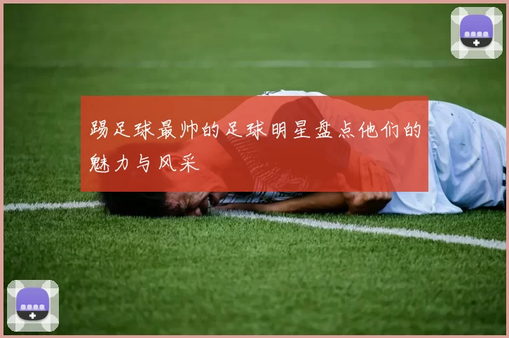 踢足球最帅的足球明星盘点他们的魅力与风采