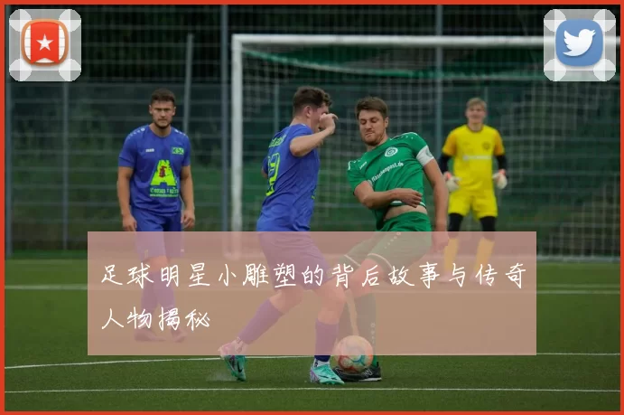 足球明星小雕塑的背后故事与传奇人物揭秘