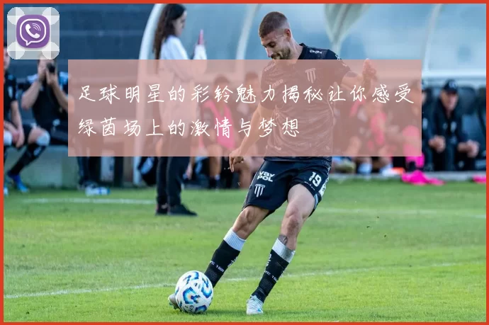 足球明星的彩铃魅力揭秘让你感受绿茵场上的激情与梦想