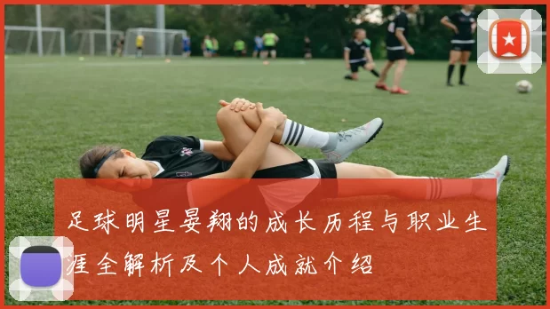 足球明星晏翔的成长历程与职业生涯全解析及个人成就介绍