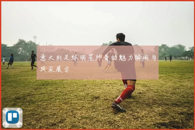 意大利足球明星帅哥的魅力瞬间与风采展示