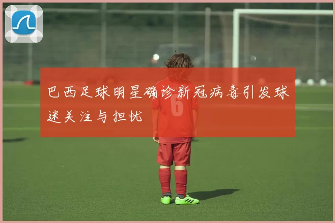 巴西足球明星确诊新冠病毒引发球迷关注与担忧