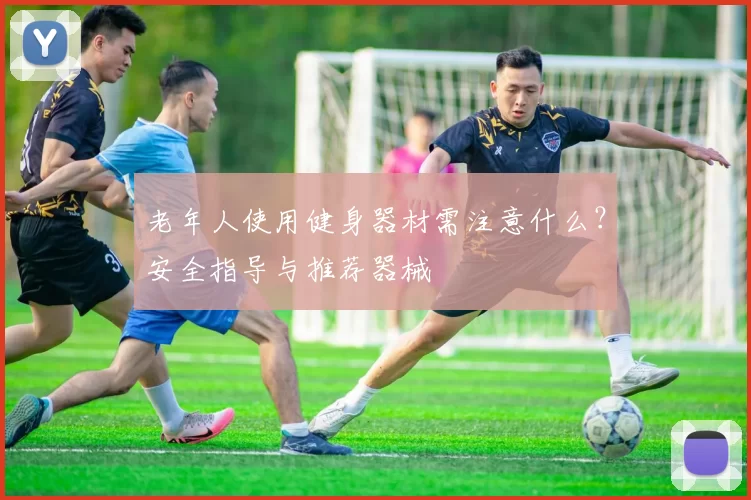 老年人使用健身器材需注意什么？安全指导与推荐器械