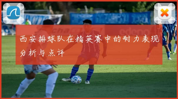 西安排球队在精英赛中的耐力表现分析与点评