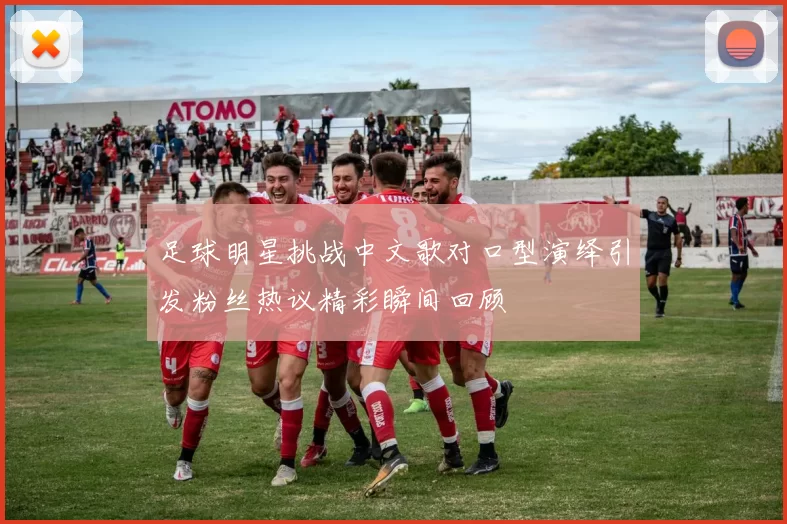 足球明星挑战中文歌对口型演绎引发粉丝热议精彩瞬间回顾