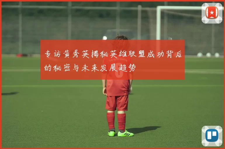 专访黄秀英揭秘英雄联盟成功背后的秘密与未来发展趋势
