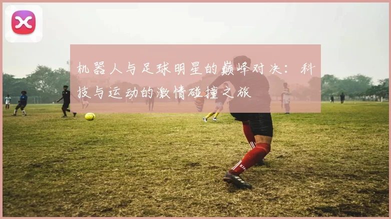 机器人与足球明星的巅峰对决：科技与运动的激情碰撞之旅