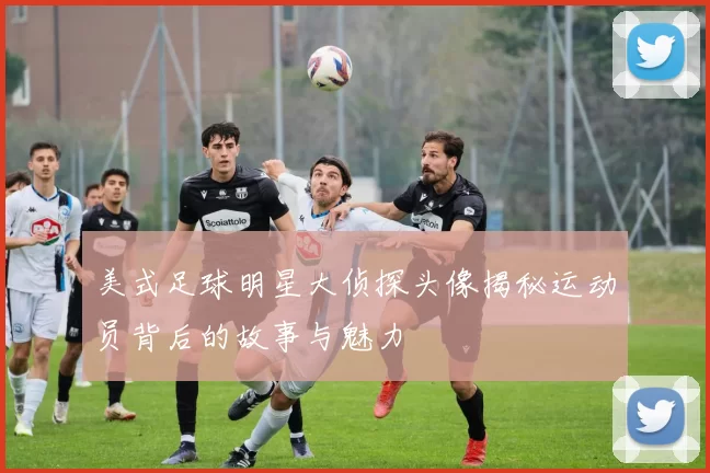 美式足球明星大侦探头像揭秘运动员背后的故事与魅力