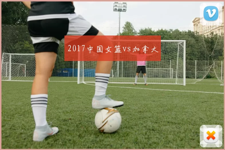 2017中国女篮vs加拿大