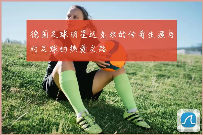 德国足球明星迈克尔的传奇生涯与对足球的热爱之路