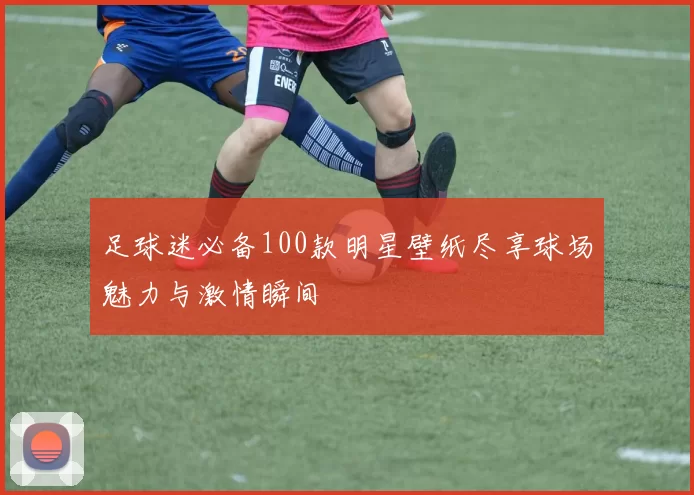 足球迷必备100款明星壁纸尽享球场魅力与激情瞬间