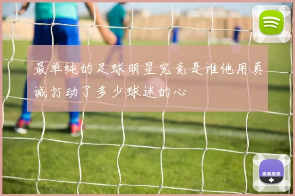 最单纯的足球明星究竟是谁他用真诚打动了多少球迷的心