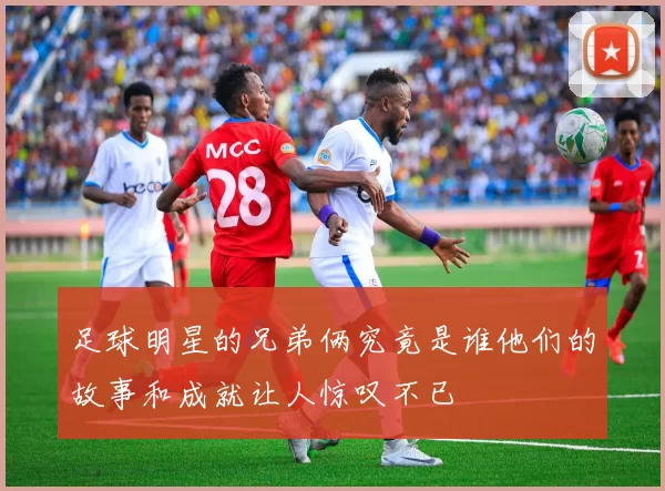 足球明星的兄弟俩究竟是谁他们的故事和成就让人惊叹不已