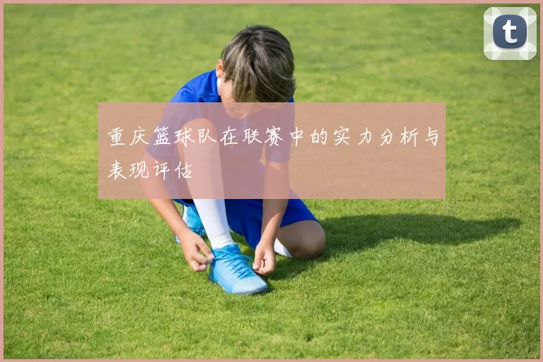 重庆篮球队在联赛中的实力分析与表现评估