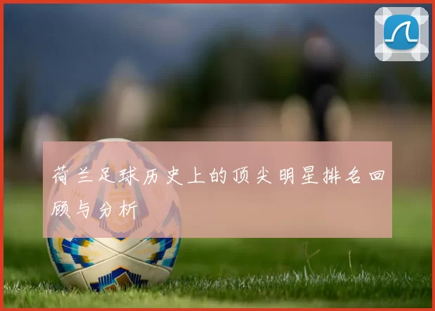 荷兰足球历史上的顶尖明星排名回顾与分析