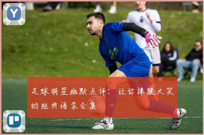 足球明星幽默点评：让你捧腹大笑的经典语录合集