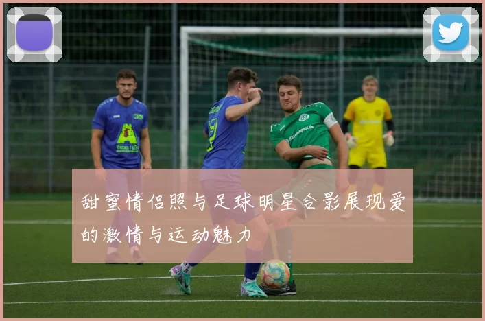 甜蜜情侣照与足球明星合影展现爱的激情与运动魅力