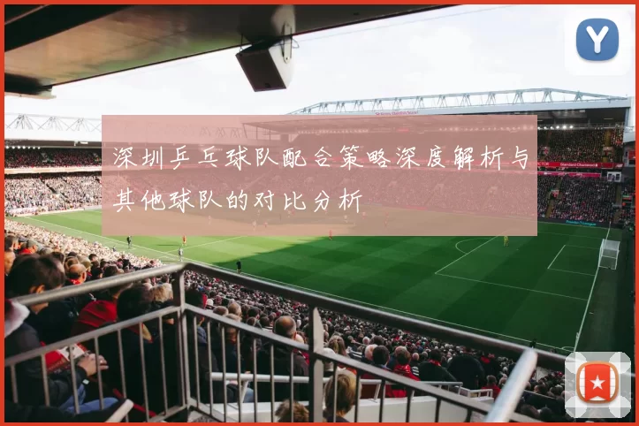 深圳乒乓球队配合策略深度解析与其他球队的对比分析