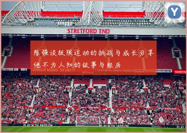 陈强谈极限运动的挑战与成长分享他不为人知的故事与经历