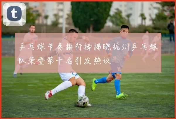 乒乓球节奏排行榜揭晓杭州乒乓球队荣登第十名引发热议