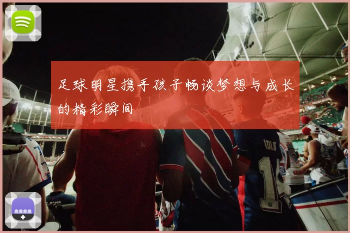 足球明星携手孩子畅谈梦想与成长的精彩瞬间