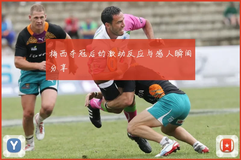 梅西夺冠后的激动反应与感人瞬间分享