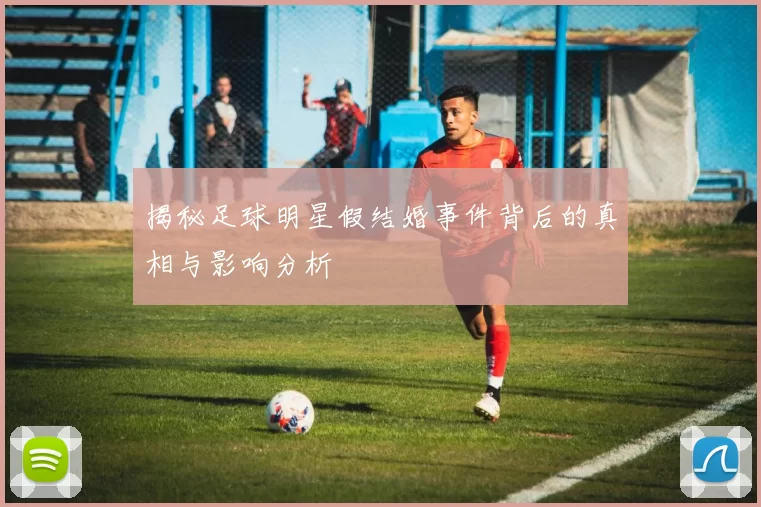 揭秘足球明星假结婚事件背后的真相与影响分析