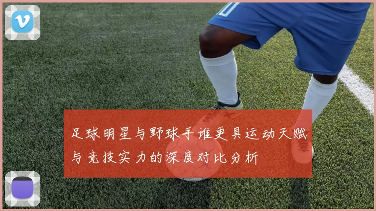 足球明星与野球手谁更具运动天赋与竞技实力的深度对比分析