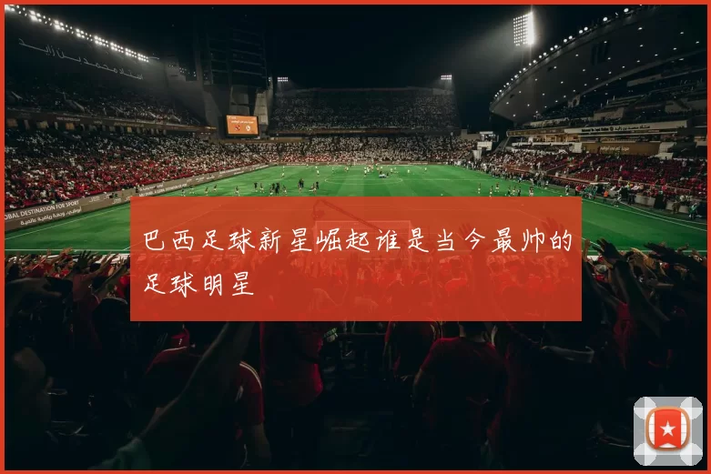 巴西足球新星崛起谁是当今最帅的足球明星